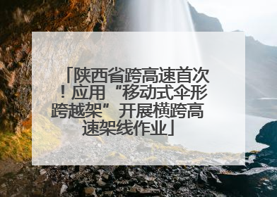 陕西省跨高速首次！应用“移动式伞形跨越架”开展横跨高速架线作业