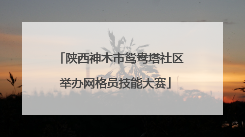 陕西神木市鸳鸯塔社区举办网格员技能大赛
