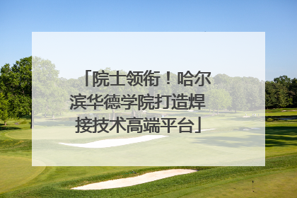 院士领衔！哈尔滨华德学院打造焊接技术高端平台