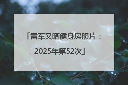 雷军又晒健身房照片：2025年第52次