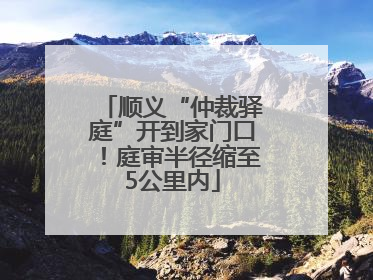 顺义“仲裁驿庭”开到家门口！庭审半径缩至5公里内
