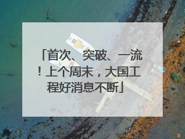 首次、突破、一流！上个周末，大国工程好消息不断