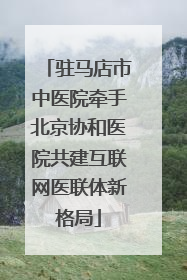 驻马店市中医院牵手北京协和医院共建互联网医联体新格局