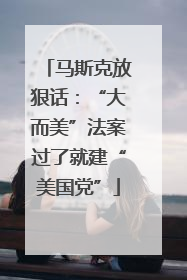 马斯克放狠话：“大而美”法案过了就建“美国党”