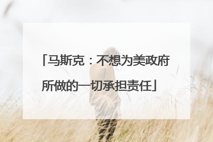 马斯克：不想为美政府所做的一切承担责任