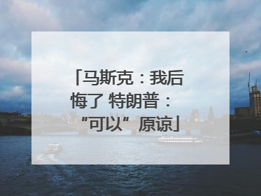 马斯克：我后悔了 特朗普：“可以”原谅
