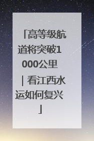 高等级航道将突破1000公里｜看江西水运如何复兴