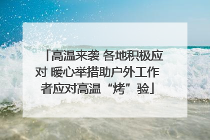 高温来袭 各地积极应对 暖心举措助户外工作者应对高温“烤”验