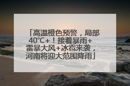 高温橙色预警，局部40℃+！接着暴雨+雷暴大风+冰雹来袭，河南将迎大范围降雨