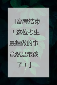 高考结束！这位考生最想做的事竟然是带孩子！