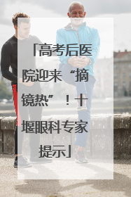 高考后医院迎来“摘镜热”！十堰眼科专家提示