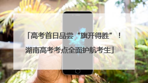 高考首日品尝“旗开得胜”！湖南高考考点全面护航考生