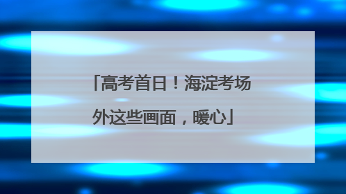 高考首日！海淀考场外这些画面，暖心