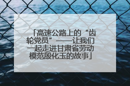 高速公路上的“齿轮党员”——让我们一起走进甘肃省劳动模范殷化玉的故事