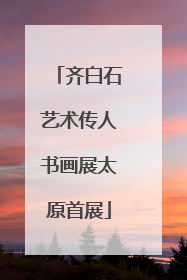 齐白石艺术传人书画展太原首展