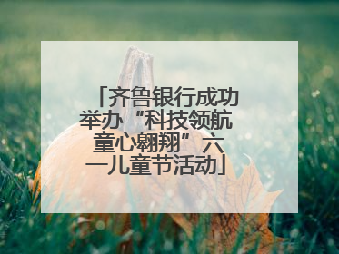 齐鲁银行成功举办“科技领航 童心翱翔”六一儿童节活动
