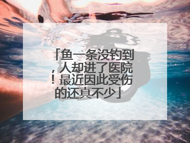 鱼一条没钓到，人却进了医院！最近因此受伤的还真不少