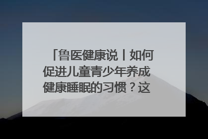 鲁医健康说丨如何促进儿童青少年养成健康睡眠的习惯？这份宝典快收藏