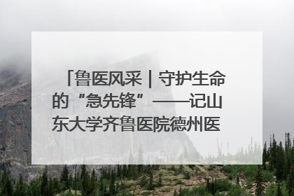 鲁医风采｜守护生命的“急先锋”——记山东大学齐鲁医院德州医院急诊重症医学科主任、主任医师庞国忠