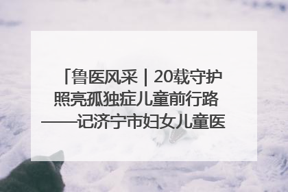 鲁医风采｜20载守护 照亮孤独症儿童前行路——记济宁市妇女儿童医院儿童康复中心主任、副主任技师赵淑珍