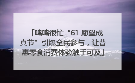 鸣鸣很忙“61 愿望成真节”引爆全民参与，让普惠零食消费体验触手可及