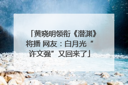 黄晓明领衔《潜渊》将播 网友：白月光“许文强”又回来了
