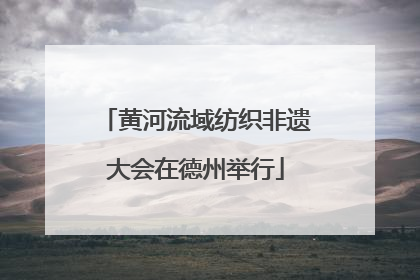 黄河流域纺织非遗大会在德州举行