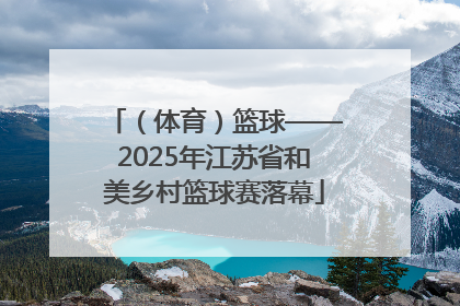 （体育）篮球——2025年江苏省和美乡村篮球赛落幕