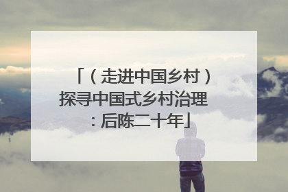 （走进中国乡村）探寻中国式乡村治理：后陈二十年