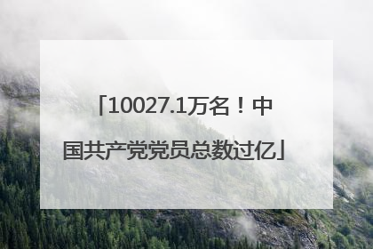 10027.1万名！中国共产党党员总数过亿