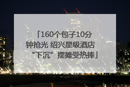 160个包子10分钟抢光 绍兴星级酒店“下沉”摆摊受热捧