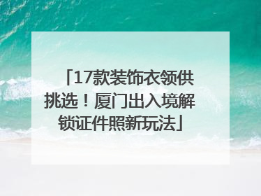 17款装饰衣领供挑选！厦门出入境解锁证件照新玩法