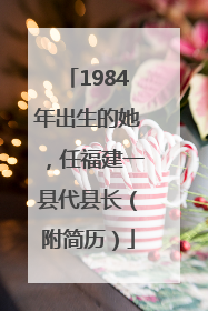 1984年出生的她，任福建一县代县长（附简历）