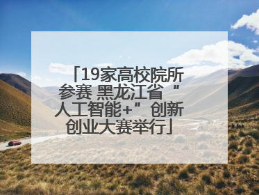 19家高校院所参赛 黑龙江省“人工智能+”创新创业大赛举行