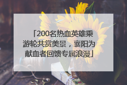 200名热血英雄乘游轮共赏美景，襄阳为献血者回馈专属浪漫