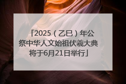 2025（乙巳）年公祭中华人文始祖伏羲大典将于6月21日举行