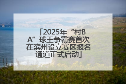 2025年“村BA”球王争霸赛首次在滨州设立赛区报名通道正式启动