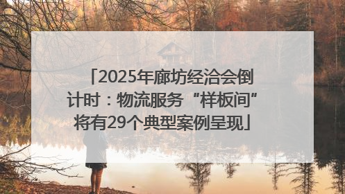 2025年廊坊经洽会倒计时：物流服务“样板间”将有29个典型案例呈现