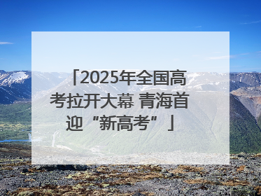 2025年全国高考拉开大幕 青海首迎“新高考”