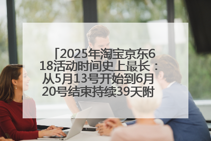 2025年淘宝京东618活动时间史上最长：从5月13号开始到6月20号结束持续39天附详细时间表一览