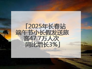 2025年长春站端午节小长假发送旅客47.7万人次 同比增长3%