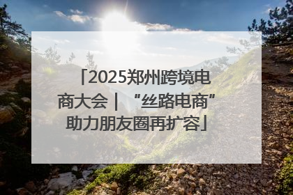 2025郑州跨境电商大会｜“丝路电商”助力朋友圈再扩容