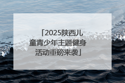 2025陕西儿童青少年主题健身活动重磅来袭