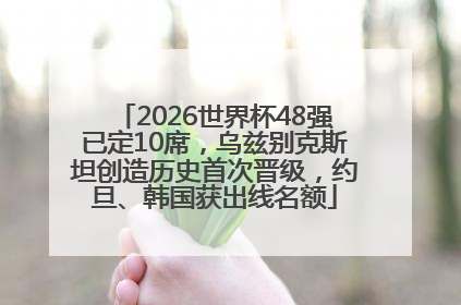 2026世界杯48强已定10席，乌兹别克斯坦创造历史首次晋级，约旦、韩国获出线名额