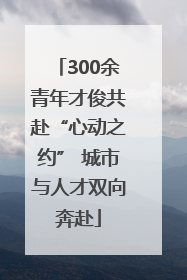 300余青年才俊共赴“心动之约” 城市与人才双向奔赴