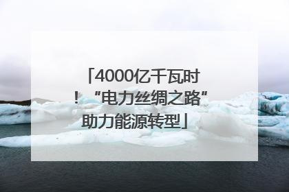 4000亿千瓦时！“电力丝绸之路”助力能源转型