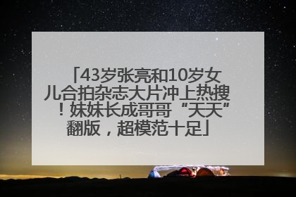 43岁张亮和10岁女儿合拍杂志大片冲上热搜！妹妹长成哥哥“天天”翻版，超模范十足
