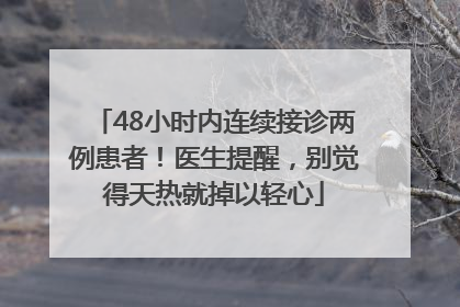 48小时内连续接诊两例患者！医生提醒，别觉得天热就掉以轻心