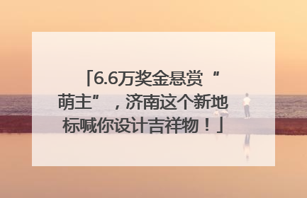 6.6万奖金悬赏“萌主”，济南这个新地标喊你设计吉祥物！