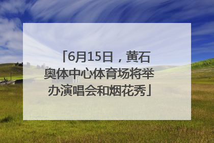 6月15日，黄石奥体中心体育场将举办演唱会和烟花秀